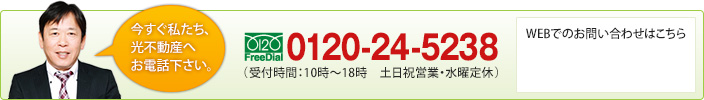 今すぐ私たち、光不動産へお電話下さい。FREEDIAL：0120-24-5238（受付時間：10時～18時　土日祝営業・水曜定休）