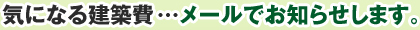 気になる建築費・・・メールでお知らせします。