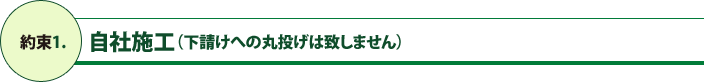 約束1.自社施工（下請けへの丸投げは致しません）