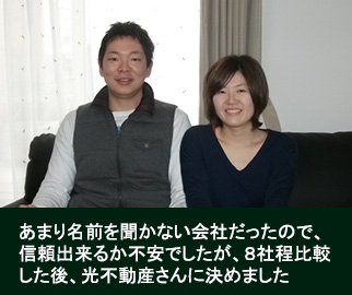 あまり名前を聞かない会社だったので、信頼出来るか不安でしたが、８社程比較した後、光不動産さんに決めました