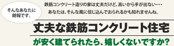 丈夫な鉄筋コンクリート住宅が安く建てられたら、嬉しくないですか？