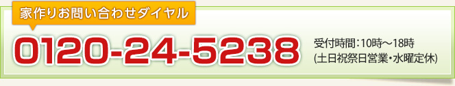 家作りお問い合わせダイヤル 0120-24-5238 受付時間：10時～18時(土日祝祭日営業・水曜定休)