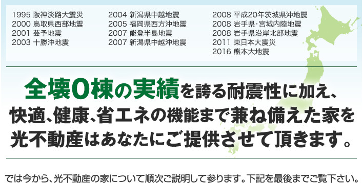 全壊0棟の実績を誇る耐震性に加え、快適、健康、省エネの機能まで兼ね備えた家を光不動産はあなたにご提供させて頂きます。