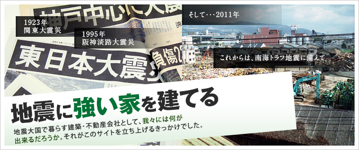 地震に強い家を建てる-地震大国で暮らす建築・不動産会社として、我々には何が出来るだろうか。それがこのサイトを立ち上げるきっかけでした。